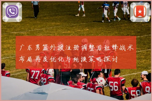 广东男篮外援注册调整后杜锋战术布局再度优化与轮换策略探讨